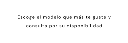 Escoge el modelo que más te guste y consulta por su disponibilidad